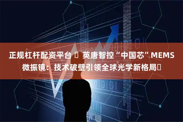 正规杠杆配资平台 ​英唐智控“中国芯”MEMS微振镜：技术破壁引领全球光学新格局​