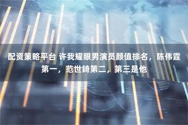 配资策略平台 许我耀眼男演员颜值排名，陈伟霆第一，范世錡第二，第三是他