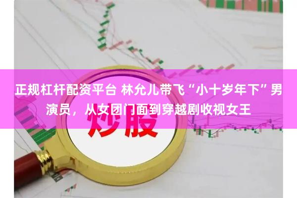 正规杠杆配资平台 林允儿带飞“小十岁年下”男演员，从女团门面到穿越剧收视女王