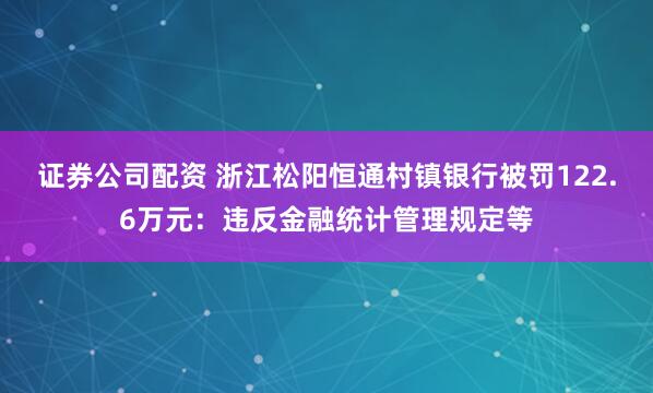 证券公司配资 浙江松阳恒通村镇银行被罚122.6万元:违反金融统计管理规定等