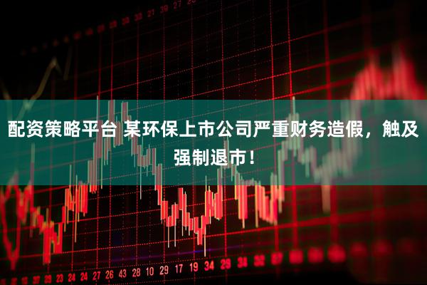 配资策略平台 某环保上市公司严重财务造假,触及强制退市!