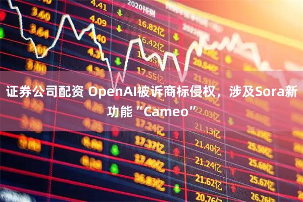证券公司配资 OpenAI被诉商标侵权,涉及Sora新功能“Cameo”