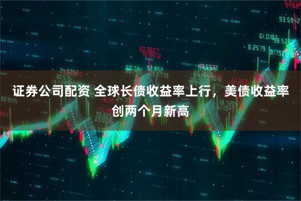 证券公司配资 全球长债收益率上行,美债收益率创两个月新高