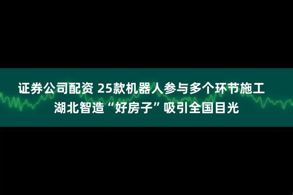 证券公司配资 25款机器人参与多个环节施工 湖北智造“好房子”吸引全国目光