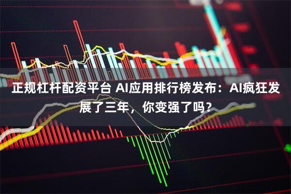 正规杠杆配资平台 AI应用排行榜发布:AI疯狂发展了三年,你变强了吗?