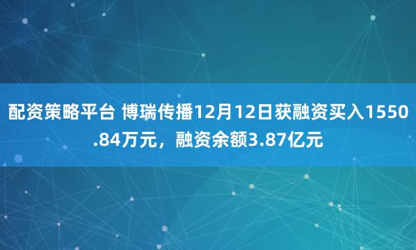 配资策略平台 博瑞传播12月12日获融资买入1550.84万元，融资余额3.87亿元