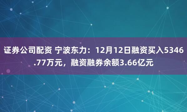 证券公司配资 宁波东力：12月12日融资买入5346.77万元，融资融券余额3.66亿元