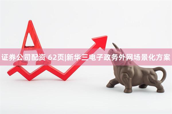 证券公司配资 62页|新华三电子政务外网场景化方案