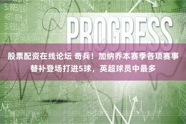 股票配资在线论坛 奇兵！加纳乔本赛季各项赛事替补登场打进5球，英超球员中最多