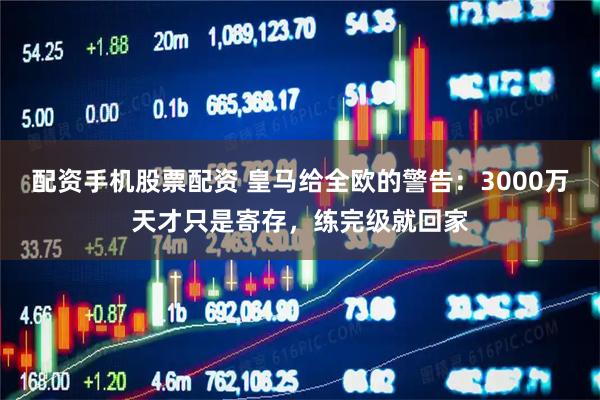 配资手机股票配资 皇马给全欧的警告：3000万天才只是寄存，练完级就回家
