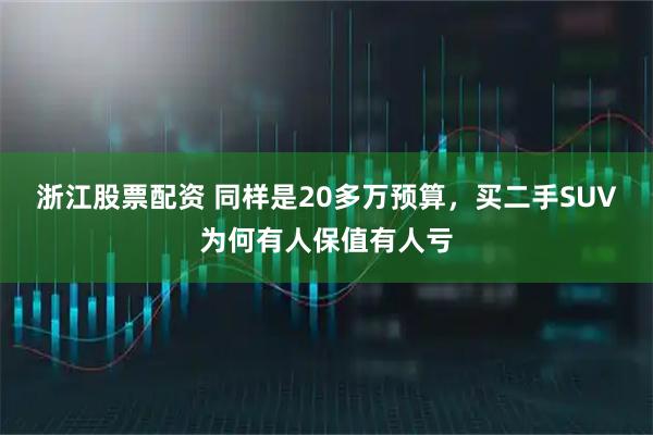 浙江股票配资 同样是20多万预算，买二手SUV为何有人保值有人亏