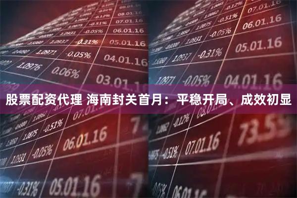 股票配资代理 海南封关首月：平稳开局、成效初显