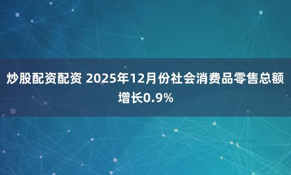 炒股配资配资 2025年12月份社会消费品零售总额增长0.9%