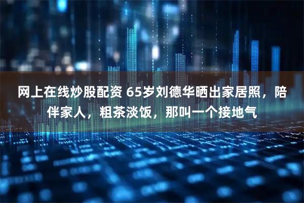 网上在线炒股配资 65岁刘德华晒出家居照,陪伴家人,粗茶淡饭,那叫一个接地气