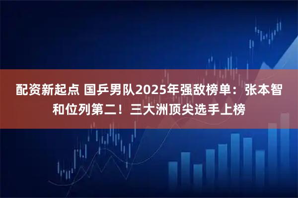 配资新起点 国乒男队2025年强敌榜单：张本智和位列第二！三大洲顶尖选手上榜
