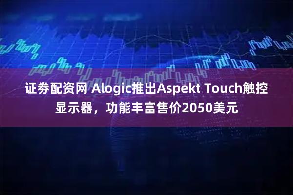 证劵配资网 Alogic推出Aspekt Touch触控显示器，功能丰富售价2050美元