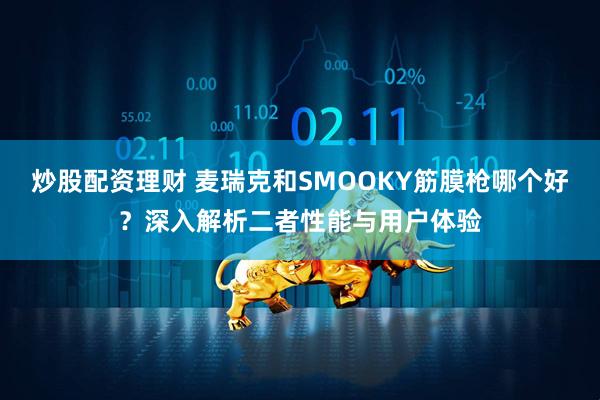 炒股配资理财 麦瑞克和SMOOKY筋膜枪哪个好？深入解析二者性能与用户体验