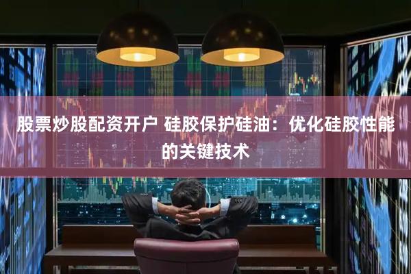 股票炒股配资开户 硅胶保护硅油：优化硅胶性能的关键技术