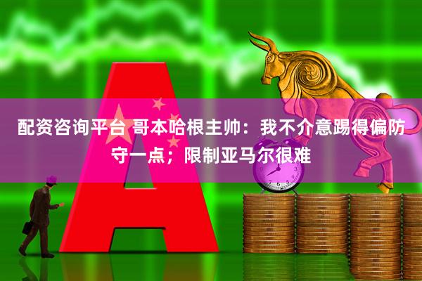 配资咨询平台 哥本哈根主帅:我不介意踢得偏防守一点;限制亚马尔很难