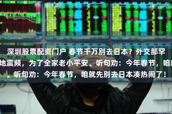 深圳股票配资门户 春节千万别去日本？外交部罕见发话：那边治安乱、地震频，为了全家老小平安。听句劝：今年春节，咱就先别去日本凑热闹了！