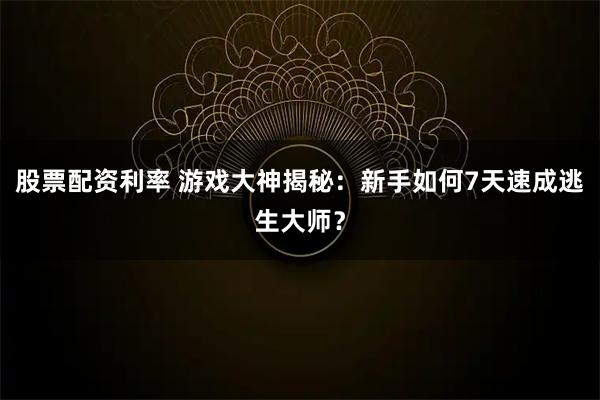 股票配资利率 游戏大神揭秘：新手如何7天速成逃生大师？