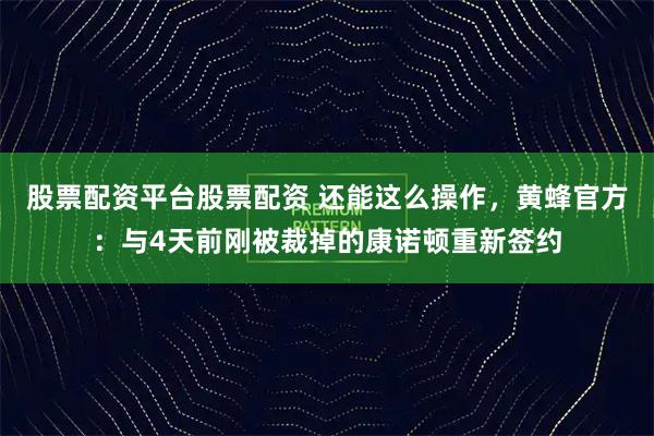 股票配资平台股票配资 还能这么操作，黄蜂官方：与4天前刚被裁掉的康诺顿重新签约
