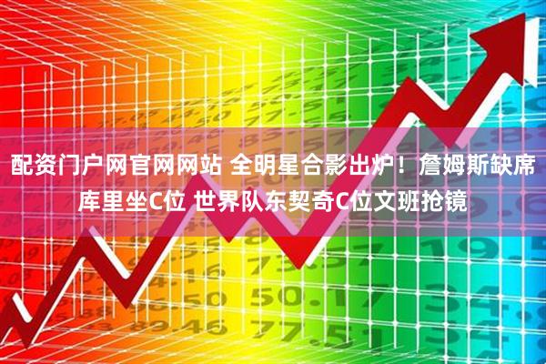 配资门户网官网网站 全明星合影出炉！詹姆斯缺席库里坐C位 世界队东契奇C位文班抢镜