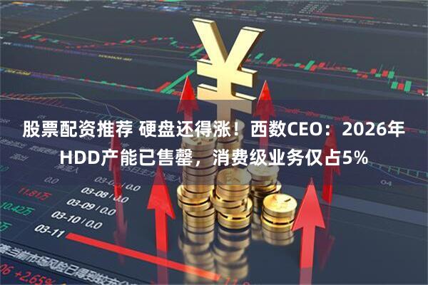 股票配资推荐 硬盘还得涨！西数CEO：2026年HDD产能已售罄，消费级业务仅占5%