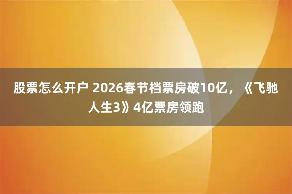 股票怎么开户 2026春节档票房破10亿，《飞驰人生3》4亿票房领跑