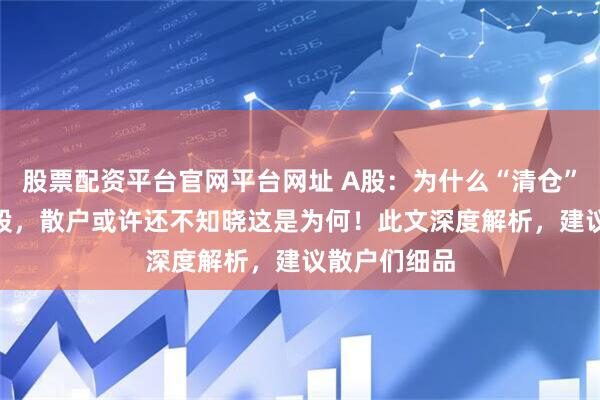 股票配资平台官网平台网址 A股：为什么“清仓”要留下100股，散户或许还不知晓这是为何！此文深度解析，建议散户们细品