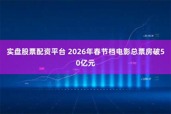 实盘股票配资平台 2026年春节档电影总票房破50亿元