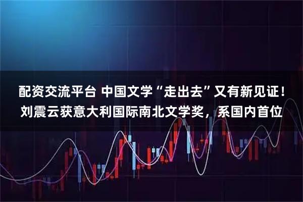 配资交流平台 中国文学“走出去”又有新见证！刘震云获意大利国际南北文学奖，系国内首位