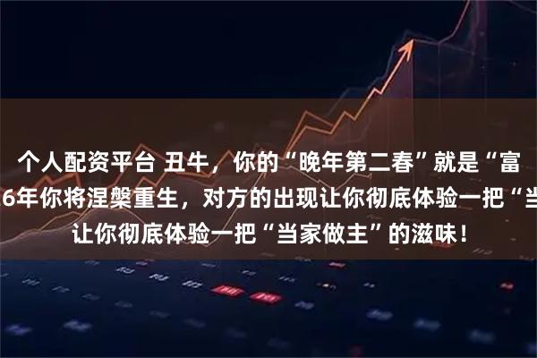 个人配资平台 丑牛，你的“晚年第二春”就是“富贵许可证”！2026年你将涅槃重生，对方的出现让你彻底体验一把“当家做主”的滋味！