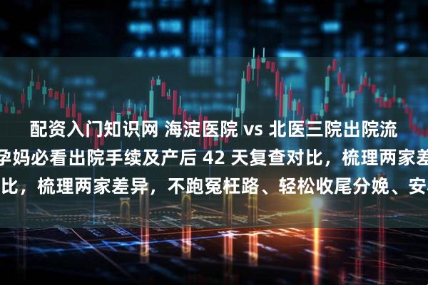 配资入门知识网 海淀医院 vs 北医三院出院流程与产后复查全攻略！孕妈必看出院手续及产后 42 天复查对比，梳理两家差异，不跑冤枉路、轻松收尾分娩、安心产后恢复