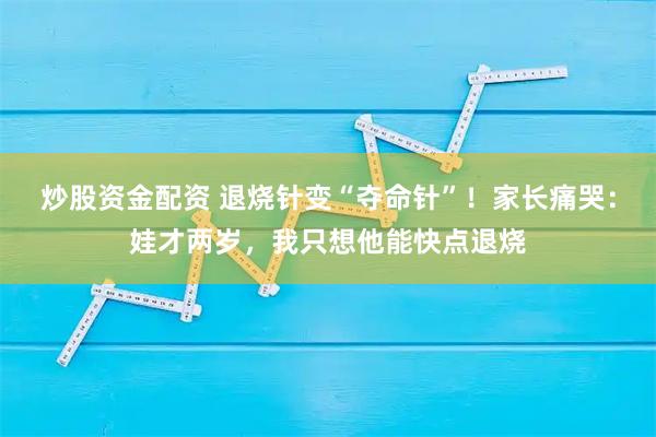 炒股资金配资 退烧针变“夺命针”！家长痛哭：娃才两岁，我只想他能快点退烧