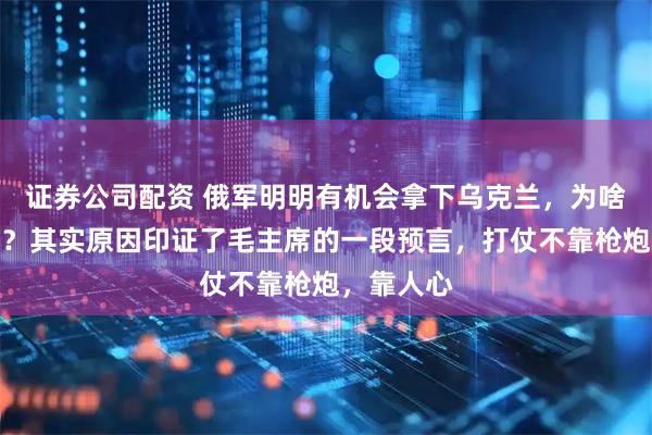 证券公司配资 俄军明明有机会拿下乌克兰，为啥久攻不下？其实原因印证了毛主席的一段预言，打仗不靠枪炮，靠人心