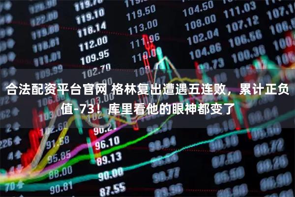 合法配资平台官网 格林复出遭遇五连败，累计正负值-73！库里看他的眼神都变了