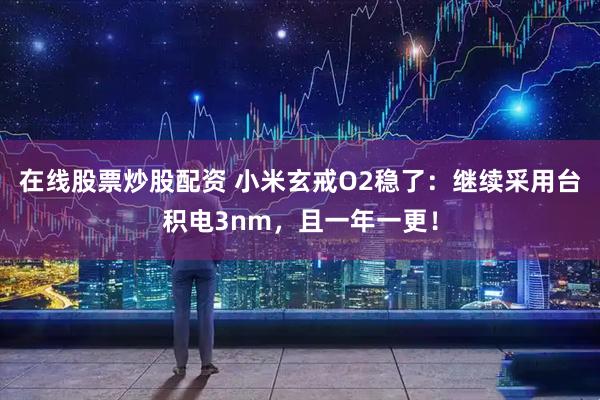 在线股票炒股配资 小米玄戒O2稳了：继续采用台积电3nm，且一年一更！