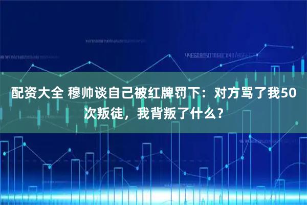 配资大全 穆帅谈自己被红牌罚下：对方骂了我50次叛徒，我背叛了什么？