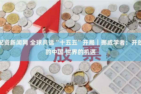 配资新闻网 全球共话“十五五”开局｜挪威学者：开放的中国 世界的机遇