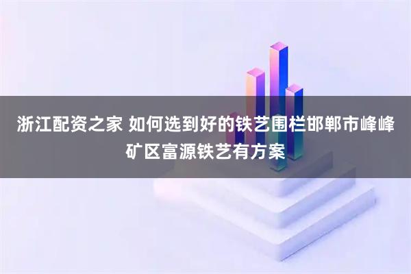 浙江配资之家 如何选到好的铁艺围栏邯郸市峰峰矿区富源铁艺有方案