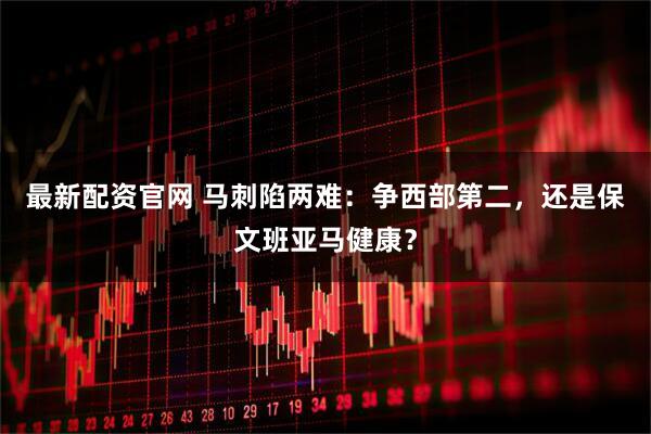 最新配资官网 马刺陷两难:争西部第二,还是保文班亚马健康?
