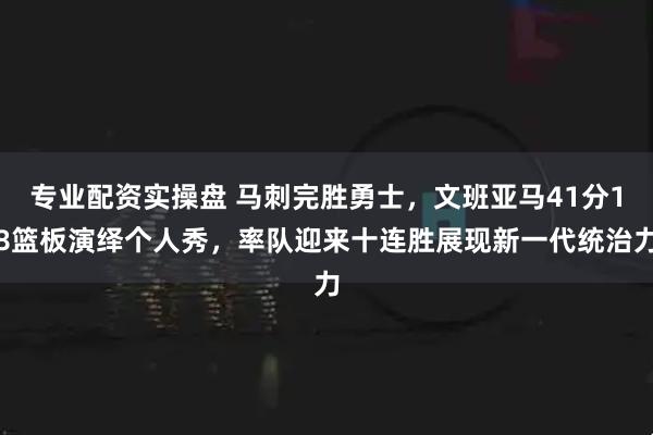 专业配资实操盘 马刺完胜勇士,文班亚马41分18篮板演绎个人秀,率队迎来十连胜展现新一代统治力