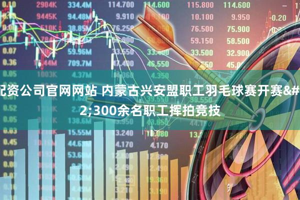 配资公司官网网站 内蒙古兴安盟职工羽毛球赛开赛 300余名职工挥拍竞技