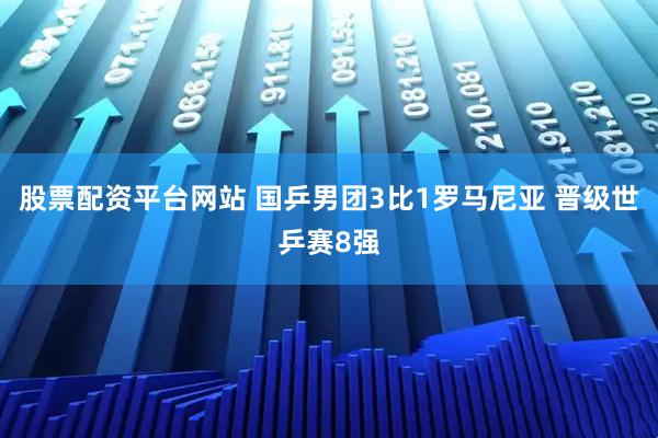股票配资平台网站 国乒男团3比1罗马尼亚 晋级世乒赛8强