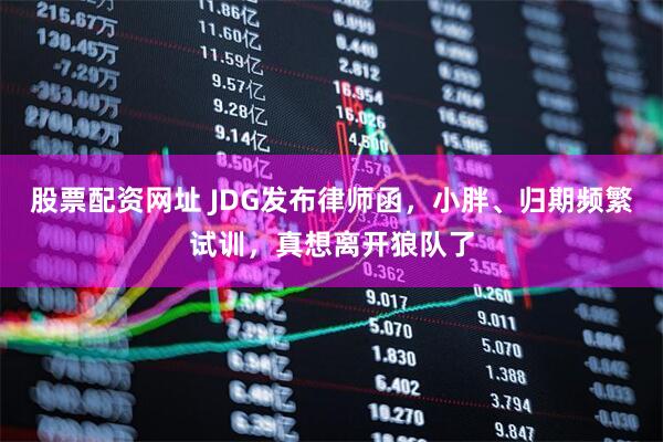 股票配资网址 JDG发布律师函，小胖、归期频繁试训，真想离开狼队了