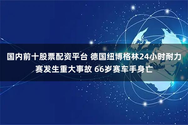 国内前十股票配资平台 德国纽博格林24小时耐力赛发生重大事故 66岁赛车手身亡