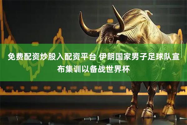 免费配资炒股入配资平台 伊朗国家男子足球队宣布集训以备战世界杯