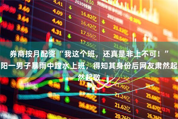 券商按月配资 “我这个班，还真是非上不可！”沈阳一男子暴雨中蹚水上班，得知其身份后网友肃然起敬