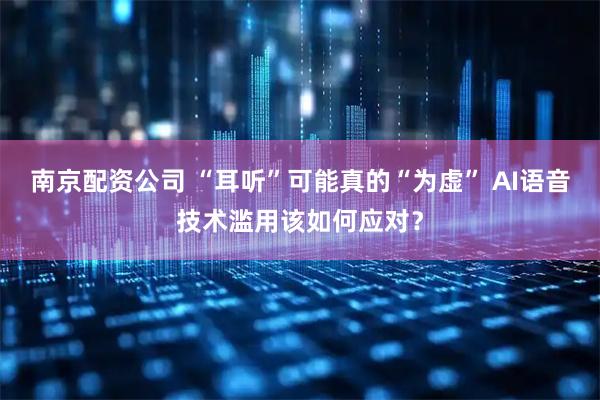 南京配资公司 “耳听”可能真的“为虚” AI语音技术滥用该如何应对？